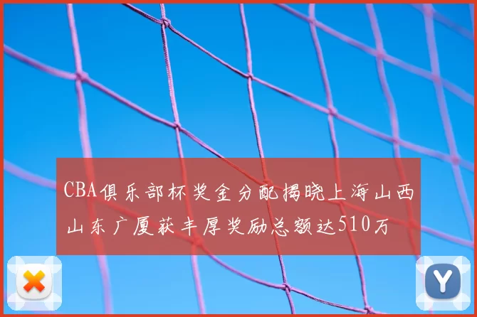 CBA俱乐部杯奖金分配揭晓上海山西山东广厦获丰厚奖励总额达510万