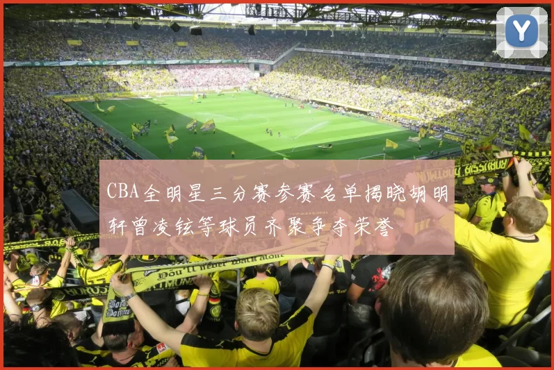 CBA全明星三分赛参赛名单揭晓胡明轩曾凌铉等球员齐聚争夺荣誉