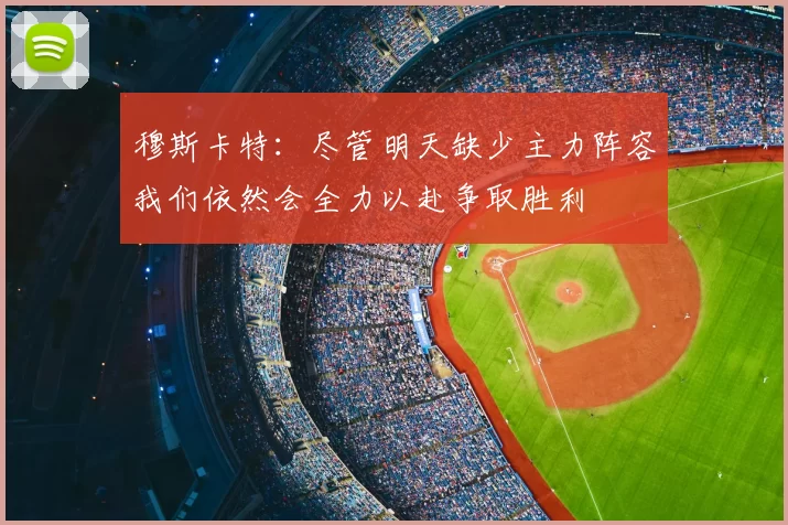 穆斯卡特：尽管明天缺少主力阵容我们依然会全力以赴争取胜利