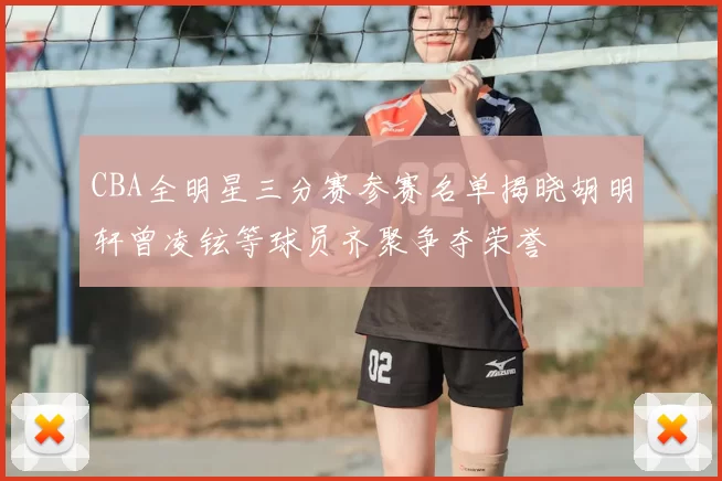 CBA全明星三分赛参赛名单揭晓胡明轩曾凌铉等球员齐聚争夺荣誉
