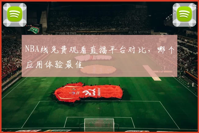 NBA线免费观看直播平台对比，哪个应用体验最佳