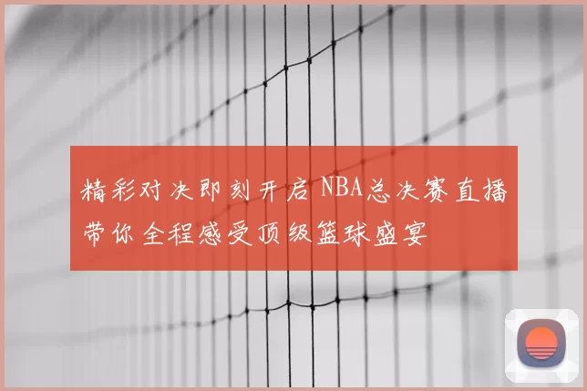 精彩对决即刻开启 NBA总决赛直播带你全程感受顶级篮球盛宴