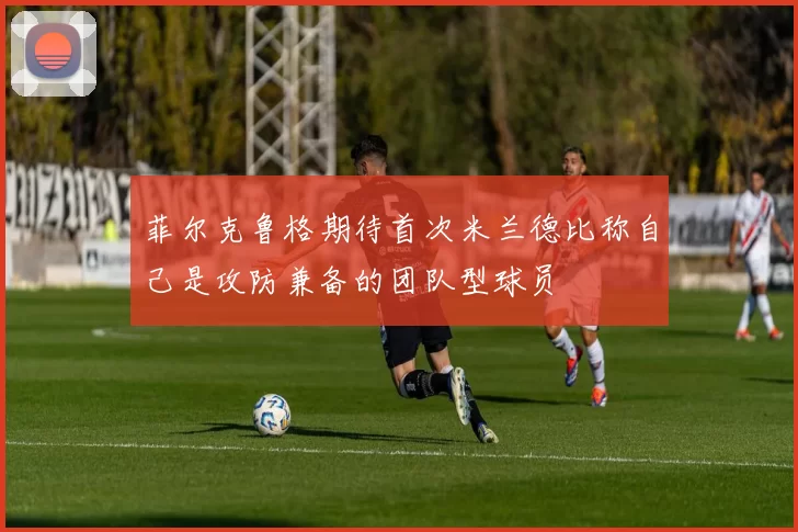 菲尔克鲁格期待首次米兰德比称自己是攻防兼备的团队型球员