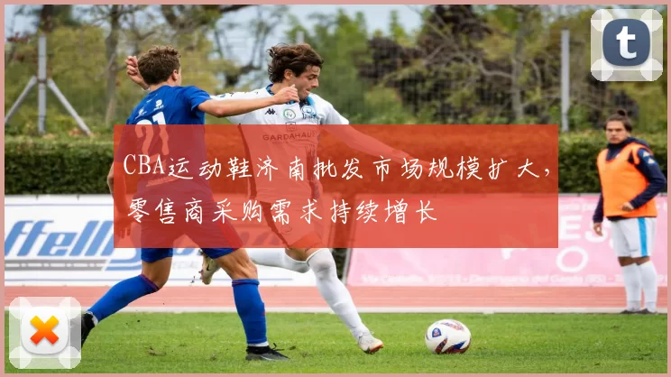 CBA运动鞋济南批发市场规模扩大，零售商采购需求持续增长