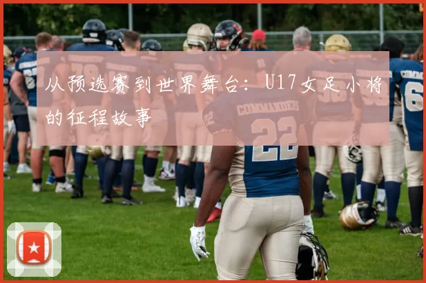 从预选赛到世界舞台：U17女足小将的征程故事