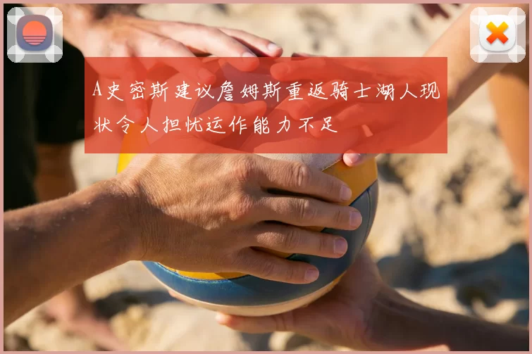 A史密斯建议詹姆斯重返骑士湖人现状令人担忧运作能力不足
