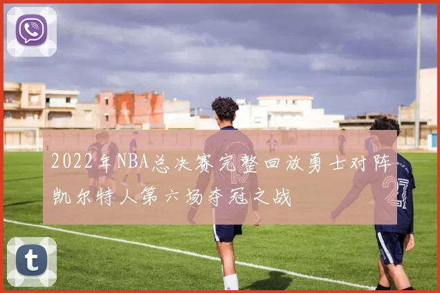 2022年NBA总决赛完整回放勇士对阵凯尔特人第六场夺冠之战