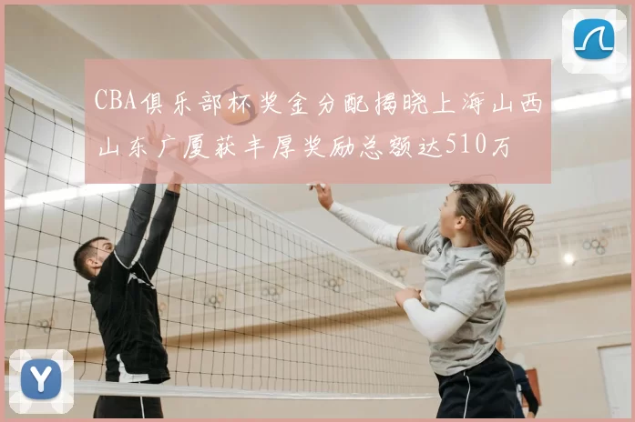 CBA俱乐部杯奖金分配揭晓上海山西山东广厦获丰厚奖励总额达510万