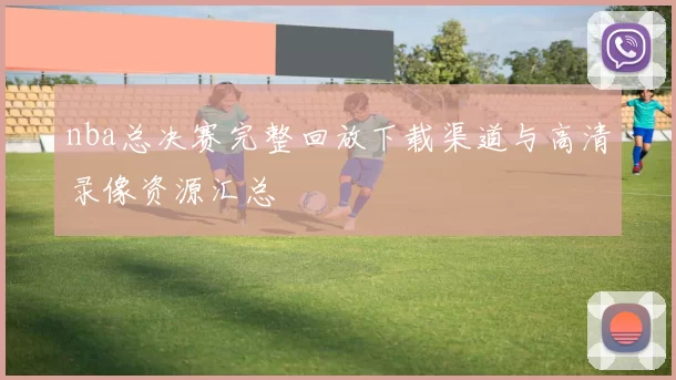nba总决赛完整回放下载渠道与高清录像资源汇总