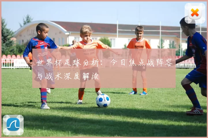世界杯足球分析：今日焦点战阵容与战术深度解读