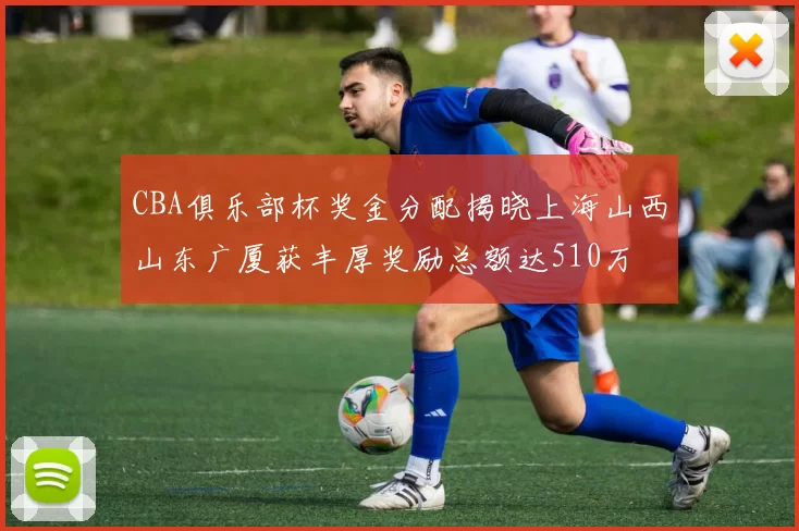 CBA俱乐部杯奖金分配揭晓上海山西山东广厦获丰厚奖励总额达510万
