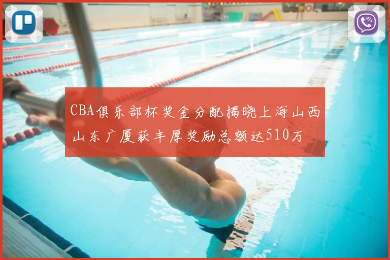 CBA俱乐部杯奖金分配揭晓上海山西山东广厦获丰厚奖励总额达510万