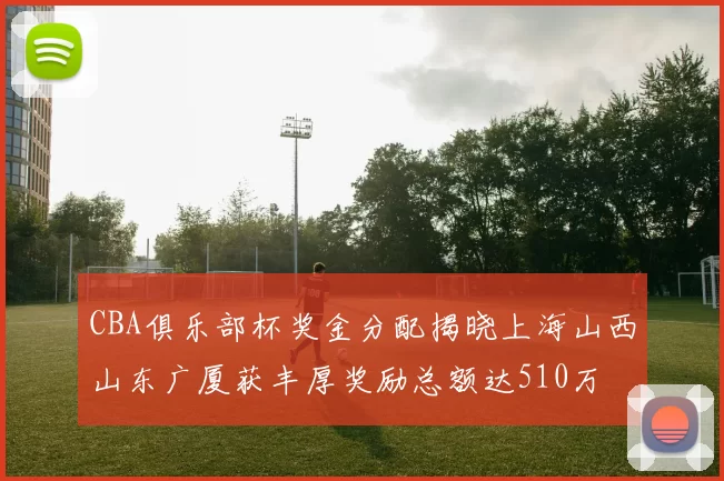 CBA俱乐部杯奖金分配揭晓上海山西山东广厦获丰厚奖励总额达510万