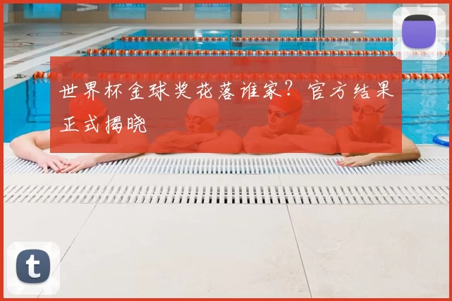 世界杯金球奖花落谁家?官方结果正式揭晓