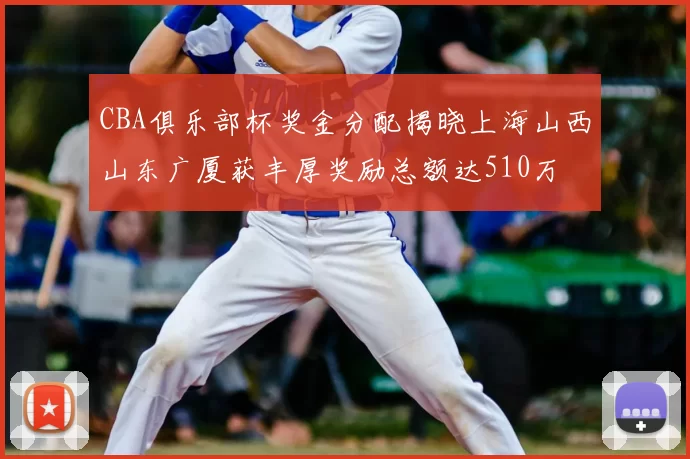 CBA俱乐部杯奖金分配揭晓上海山西山东广厦获丰厚奖励总额达510万