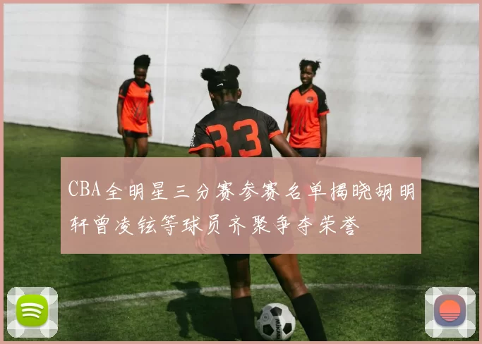 CBA全明星三分赛参赛名单揭晓胡明轩曾凌铉等球员齐聚争夺荣誉