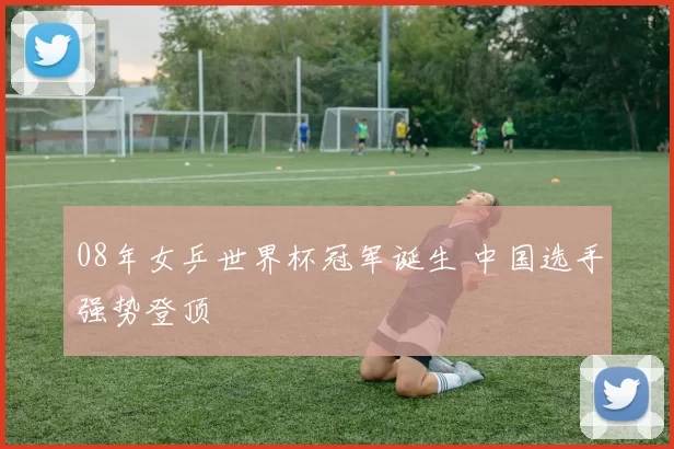 08年女乒世界杯冠军诞生 中国选手强势登顶