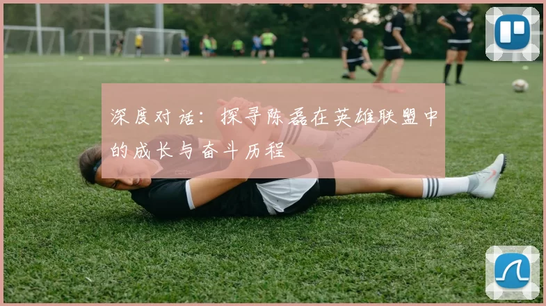 深度对话:探寻陈磊在英雄联盟中的成长与奋斗历程