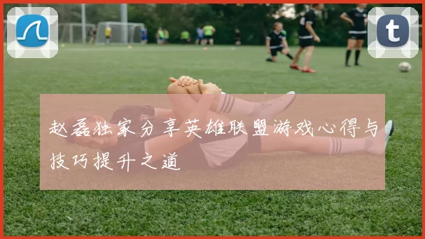 赵磊独家分享英雄联盟游戏心得与技巧提升之道