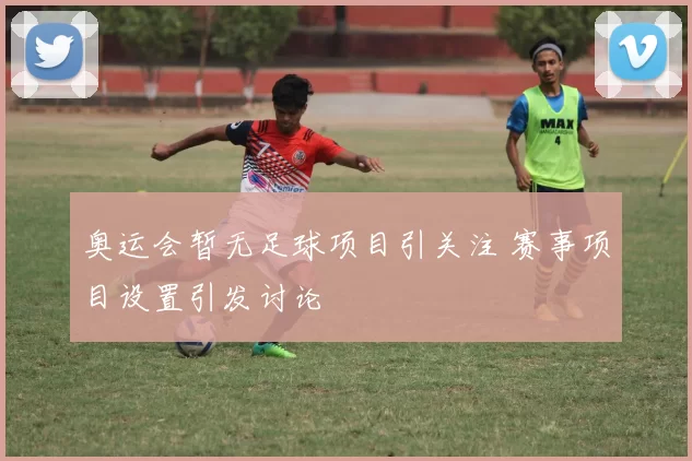 奥运会暂无足球项目引关注 赛事项目设置引发讨论
