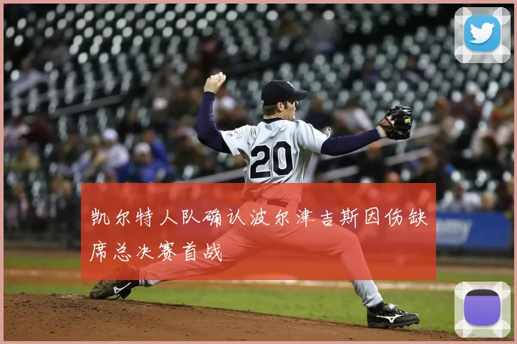 凯尔特人队确认波尔津吉斯因伤缺席总决赛首战