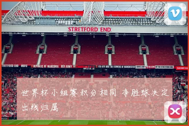 世界杯小组赛积分相同 净胜球决定出线归属