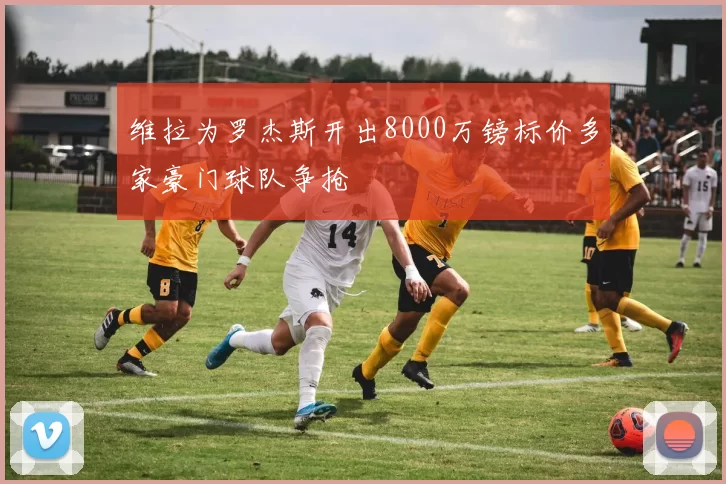 维拉为罗杰斯开出8000万镑标价多家豪门球队争抢