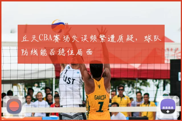 丘天CBA赛场失误频繁遭质疑，球队防线能否稳住局面