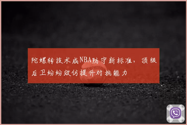 陀螺转技术成NBA防守新标准，顶级后卫纷纷效仿提升对抗能力