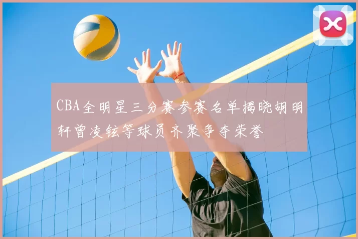 CBA全明星三分赛参赛名单揭晓胡明轩曾凌铉等球员齐聚争夺荣誉