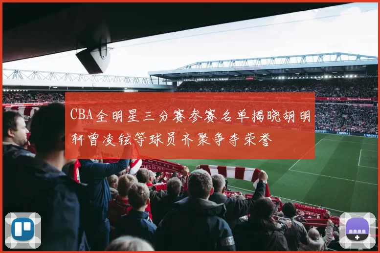 CBA全明星三分赛参赛名单揭晓胡明轩曾凌铉等球员齐聚争夺荣誉