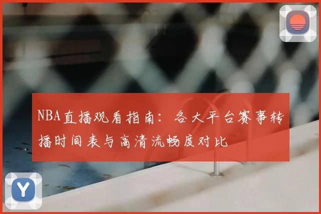 NBA直播观看指南:各大平台赛事转播时间表与高清流畅度对比