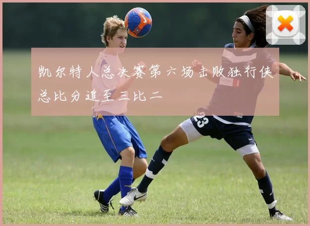 凯尔特人总决赛第六场击败独行侠总比分追至三比二
