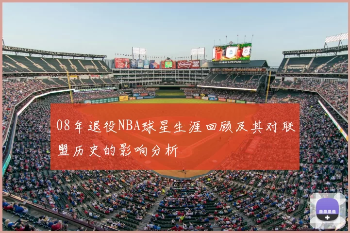 08年退役NBA球星生涯回顾及其对联盟历史的影响分析