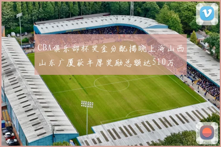 CBA俱乐部杯奖金分配揭晓上海山西山东广厦获丰厚奖励总额达510万