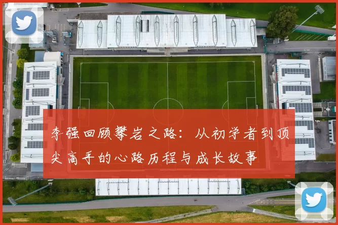 李强回顾攀岩之路：从初学者到顶尖高手的心路历程与成长故事