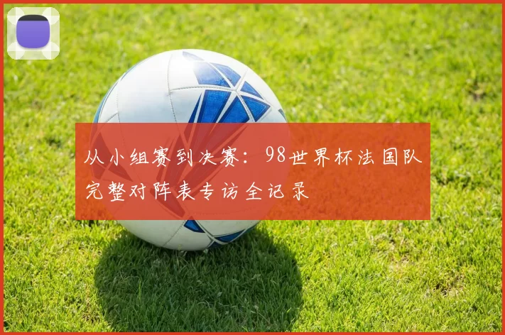 从小组赛到决赛：98世界杯法国队完整对阵表专访全记录