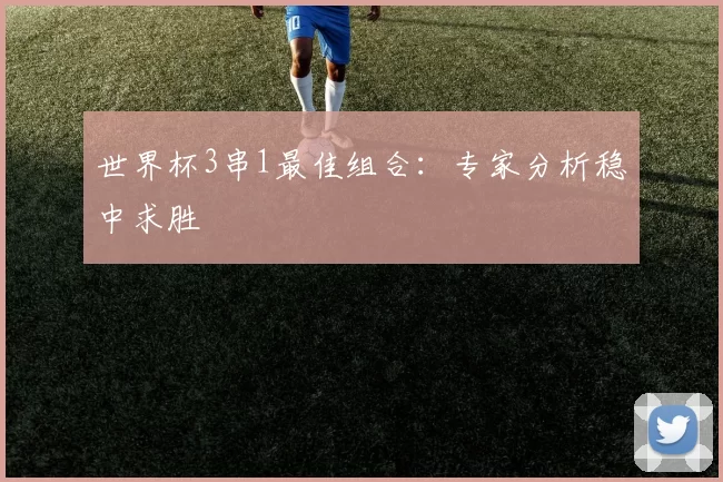 世界杯3串1最佳组合:专家分析稳中求胜