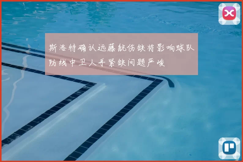 斯洛特确认远藤航伤缺将影响球队防线中卫人手紧缺问题严峻