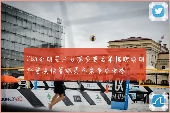 CBA全明星三分赛参赛名单揭晓胡明轩曾凌铉等球员齐聚争夺荣誉