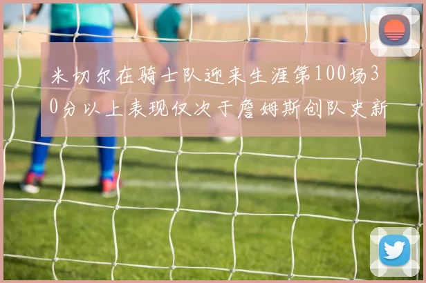 米切尔在骑士队迎来生涯第100场30分以上表现仅次于詹姆斯创队史新纪录