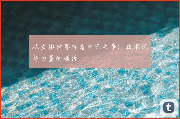 从女排世界杯看中巴之争：技术流与力量的碰撞
