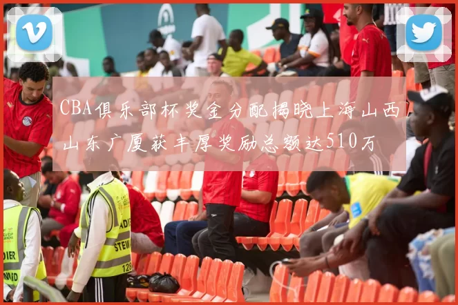 CBA俱乐部杯奖金分配揭晓上海山西山东广厦获丰厚奖励总额达510万