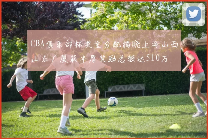 CBA俱乐部杯奖金分配揭晓上海山西山东广厦获丰厚奖励总额达510万