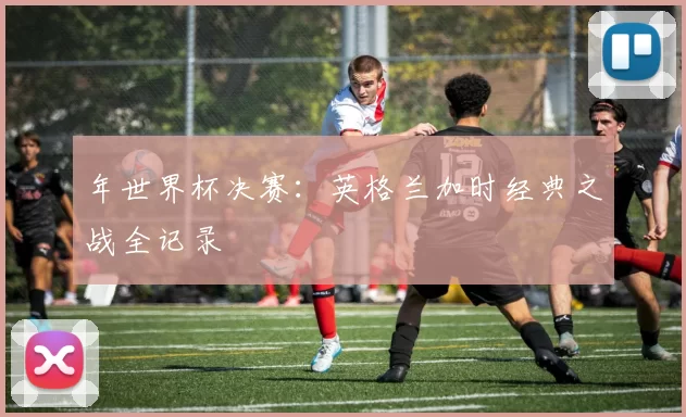 年世界杯决赛：英格兰加时经典之战全记录