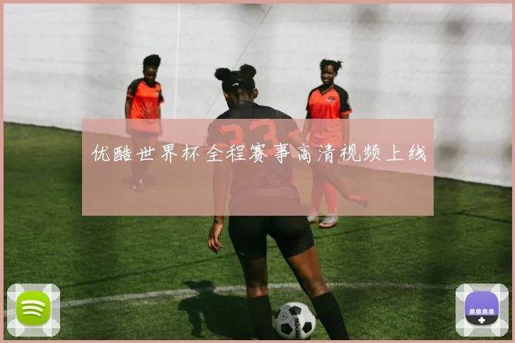 优酷世界杯全程赛事高清视频上线