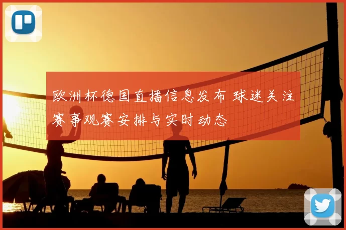 欧洲杯德国直播信息发布 球迷关注赛事观赛安排与实时动态