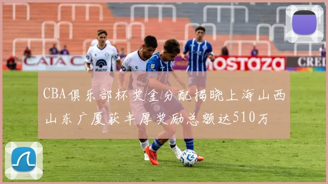 CBA俱乐部杯奖金分配揭晓上海山西山东广厦获丰厚奖励总额达510万