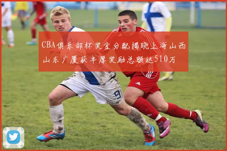 CBA俱乐部杯奖金分配揭晓上海山西山东广厦获丰厚奖励总额达510万
