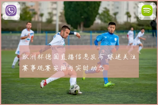 欧洲杯德国直播信息发布 球迷关注赛事观赛安排与实时动态